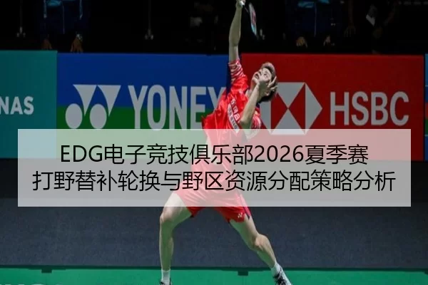 EDG电子竞技俱乐部2026夏季赛打野替补轮换与野区资源分配策略分析