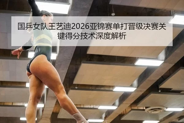 国乒女队王艺迪2026亚锦赛单打晋级决赛关键得分技术深度解析