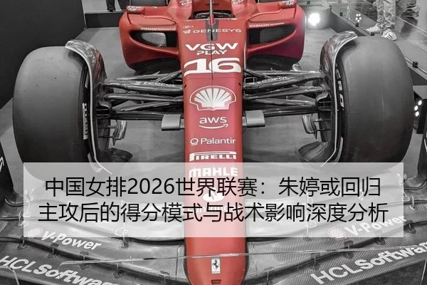 中国女排2026世界联赛：朱婷或回归主攻后的得分模式与战术影响深度分析